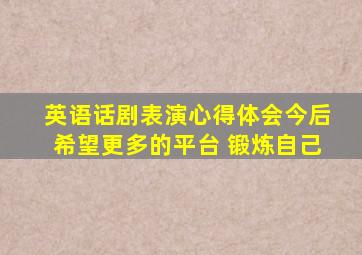 英语话剧表演心得体会今后希望更多的平台 锻炼自己